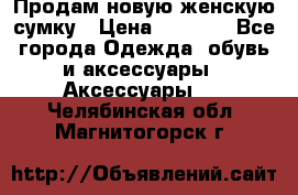 Продам новую женскую сумку › Цена ­ 1 500 - Все города Одежда, обувь и аксессуары » Аксессуары   . Челябинская обл.,Магнитогорск г.